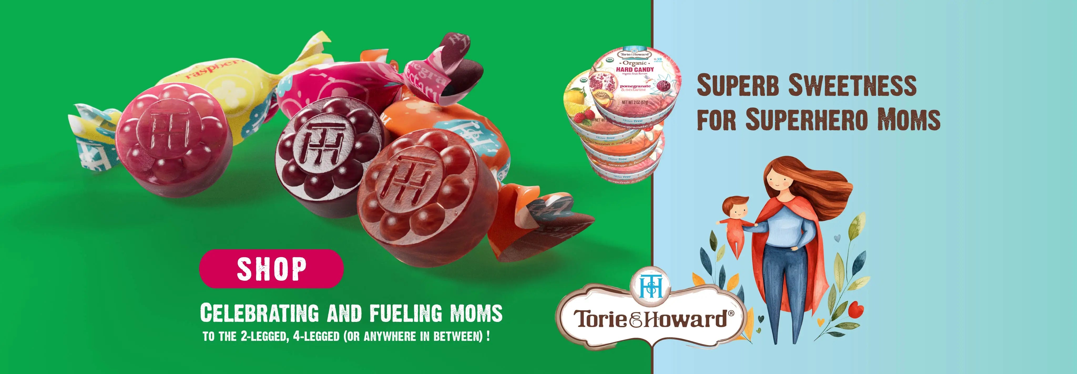 Super Sweets for Superhero Moms: Celebrating and Fueling Moms to the 2-legged, 4-legged, or anywhere in between! SHOP TORIE & HOWARD ORGANIC CANDY >>